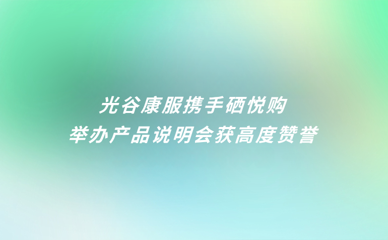 光谷康服携手硒悦购举办产品说明会获高度赞誉